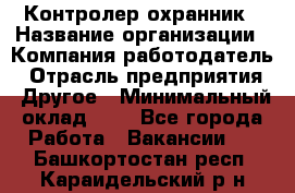 Контролер-охранник › Название организации ­ Компания-работодатель › Отрасль предприятия ­ Другое › Минимальный оклад ­ 1 - Все города Работа » Вакансии   . Башкортостан респ.,Караидельский р-н